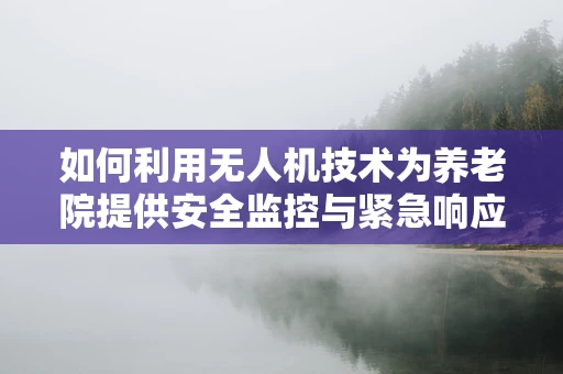如何利用无人机技术为养老院提供安全监控与紧急响应？