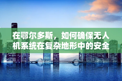 在鄂尔多斯，如何确保无人机系统在复杂地形中的安全飞行？