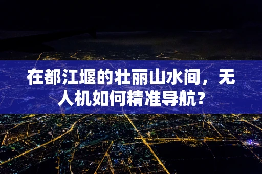 在都江堰的壮丽山水间，无人机如何精准导航？