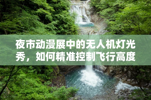 夜市动漫展中的无人机灯光秀，如何精准控制飞行高度以避免干扰？