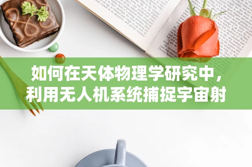 如何在天体物理学研究中，利用无人机系统捕捉宇宙射线？
