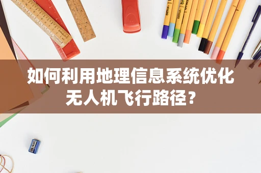 如何利用地理信息系统优化无人机飞行路径？