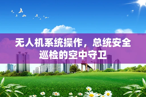 无人机系统操作，总统安全巡检的空中守卫
