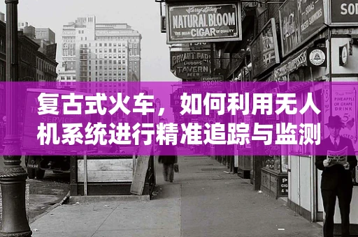 复古式火车，如何利用无人机系统进行精准追踪与监测？