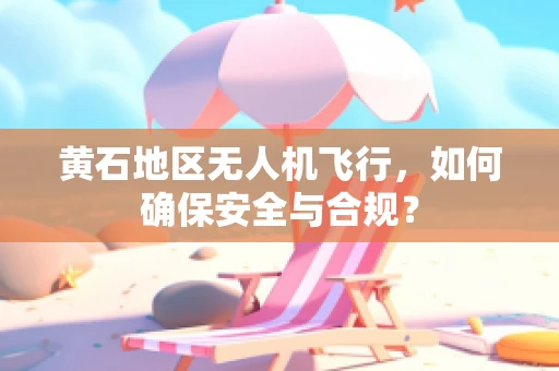 黄石地区无人机飞行，如何确保安全与合规？