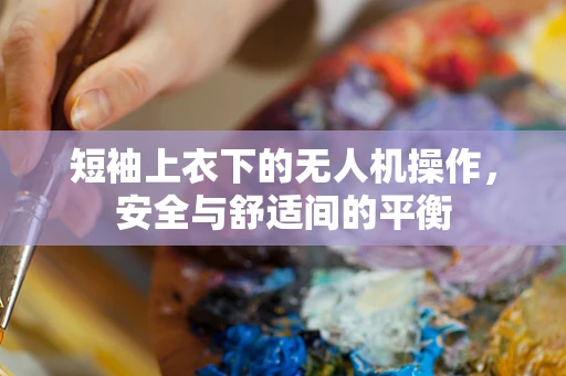 短袖上衣下的无人机操作，安全与舒适间的平衡