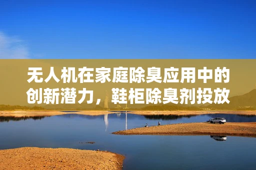 无人机在家庭除臭应用中的创新潜力，鞋柜除臭剂投放的智能解决方案？