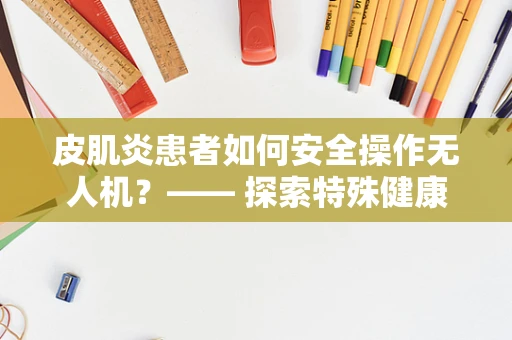 皮肌炎患者如何安全操作无人机？—— 探索特殊健康状况下的空中安全
