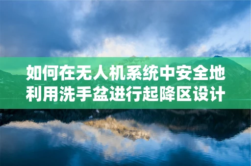 如何在无人机系统中安全地利用洗手盆进行起降区设计？