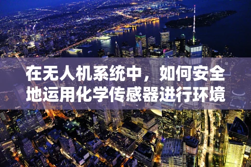 在无人机系统中，如何安全地运用化学传感器进行环境监测？