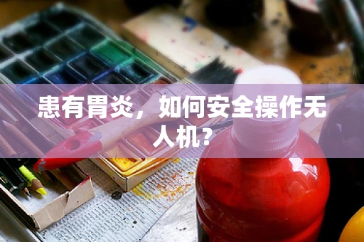 患有胃炎，如何安全操作无人机？