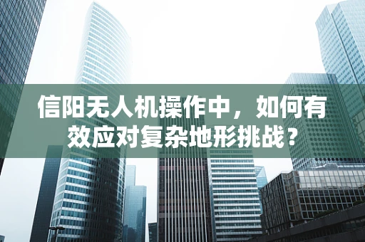 信阳无人机操作中，如何有效应对复杂地形挑战？