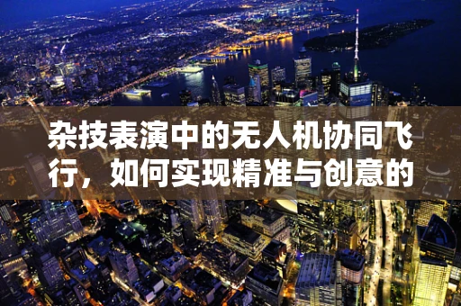 杂技表演中的无人机协同飞行，如何实现精准与创意的完美结合？