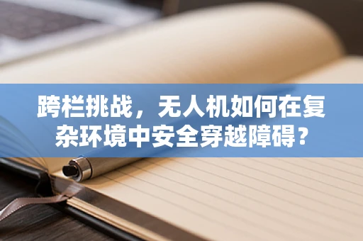 跨栏挑战，无人机如何在复杂环境中安全穿越障碍？