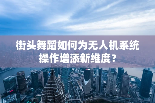 街头舞蹈如何为无人机系统操作增添新维度？