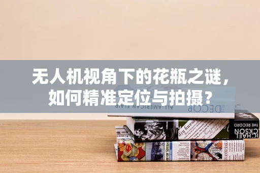 无人机视角下的花瓶之谜，如何精准定位与拍摄？