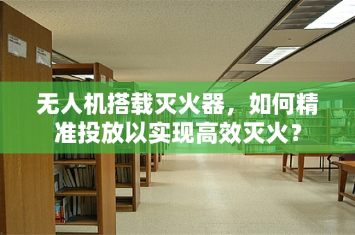 无人机搭载灭火器，如何精准投放以实现高效灭火？