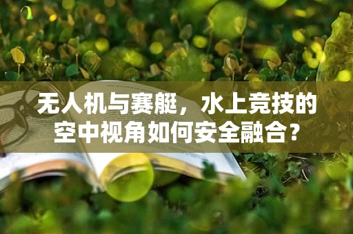 无人机与赛艇，水上竞技的空中视角如何安全融合？