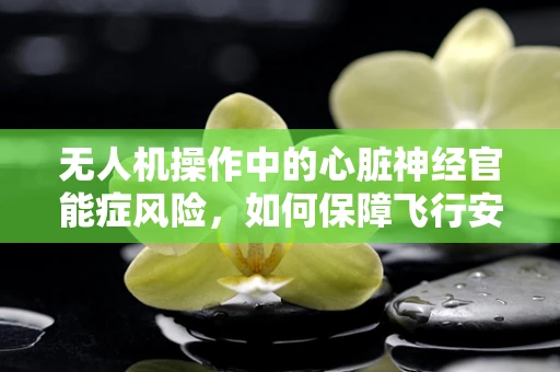 无人机操作中的心脏神经官能症风险，如何保障飞行安全？