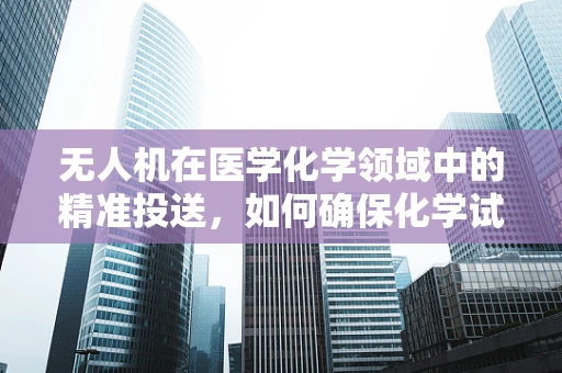 无人机在医学化学领域中的精准投送，如何确保化学试剂的稳定与安全？