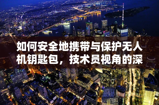 如何安全地携带与保护无人机钥匙包，技术员视角的深度解析