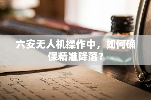 六安无人机操作中，如何确保精准降落？