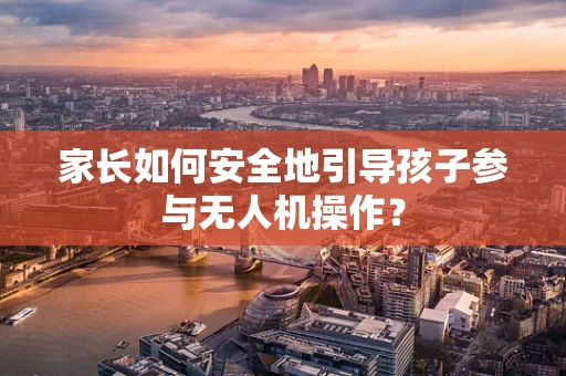 家长如何安全地引导孩子参与无人机操作？