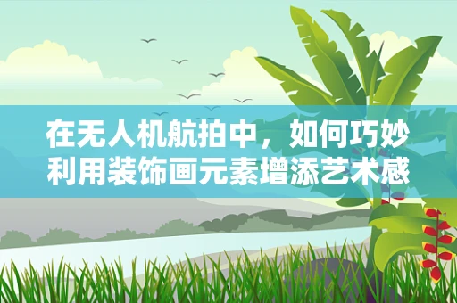 在无人机航拍中，如何巧妙利用装饰画元素增添艺术感？