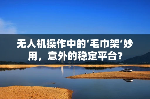无人机操作中的‘毛巾架’妙用，意外的稳定平台？