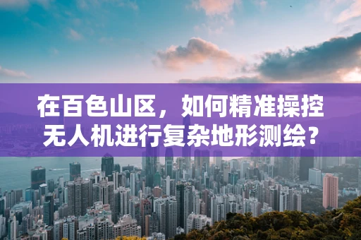 在百色山区，如何精准操控无人机进行复杂地形测绘？
