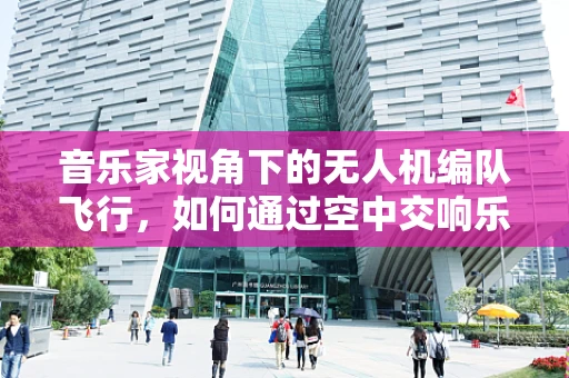 音乐家视角下的无人机编队飞行，如何通过空中交响乐提升表演体验？