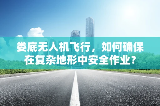 娄底无人机飞行，如何确保在复杂地形中安全作业？