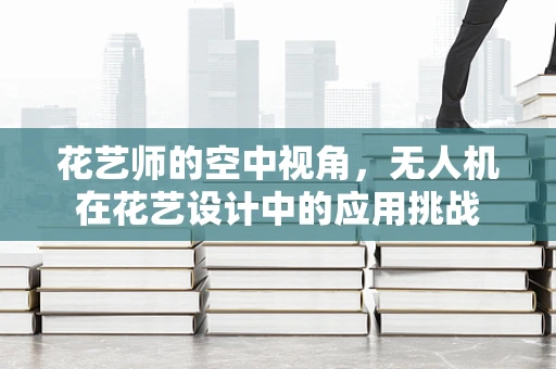花艺师的空中视角，无人机在花艺设计中的应用挑战