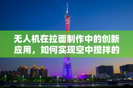 无人机在拉面制作中的创新应用，如何实现空中搅拌的精准控制？