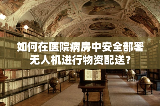 如何在医院病房中安全部署无人机进行物资配送？
