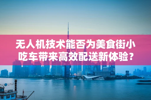 无人机技术能否为美食街小吃车带来高效配送新体验？