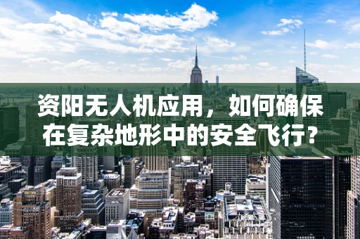 资阳无人机应用，如何确保在复杂地形中的安全飞行？
