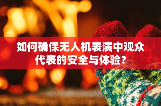 如何确保无人机表演中观众代表的安全与体验？