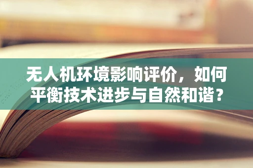 无人机环境影响评价，如何平衡技术进步与自然和谐？