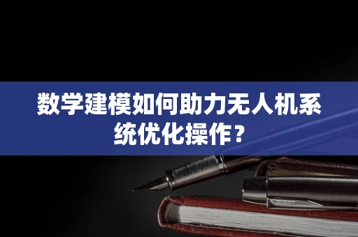 数学建模如何助力无人机系统优化操作？
