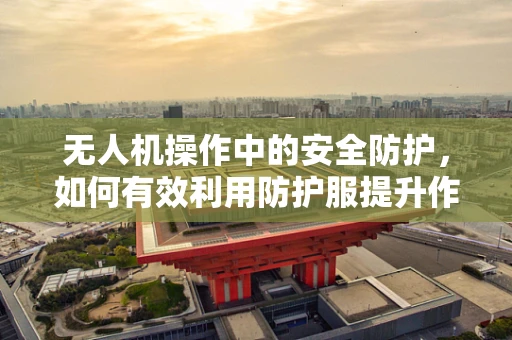 无人机操作中的安全防护，如何有效利用防护服提升作业安全？
