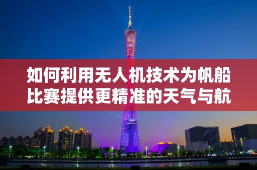 如何利用无人机技术为帆船比赛提供更精准的天气与航道监测？