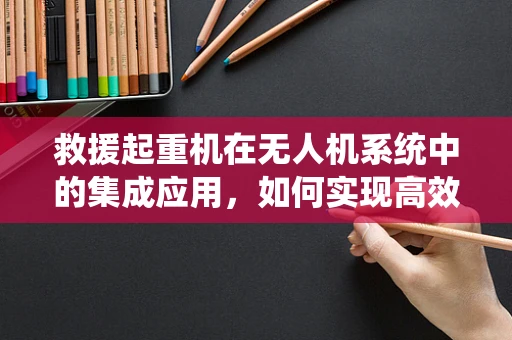 救援起重机在无人机系统中的集成应用，如何实现高效协同？