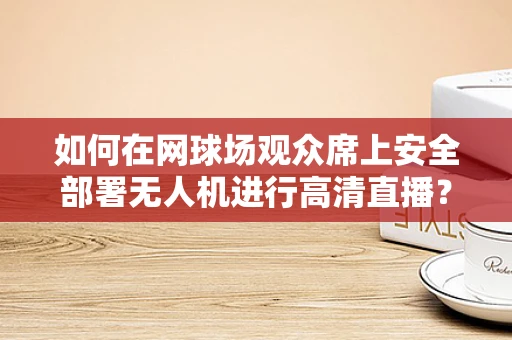 如何在网球场观众席上安全部署无人机进行高清直播？
