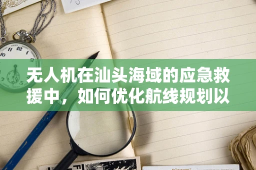 无人机在汕头海域的应急救援中，如何优化航线规划以提升效率？