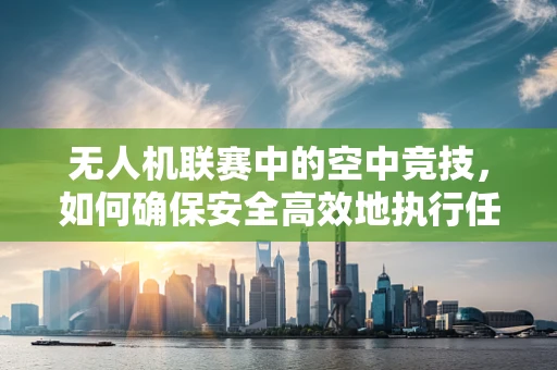 无人机联赛中的空中竞技，如何确保安全高效地执行任务？