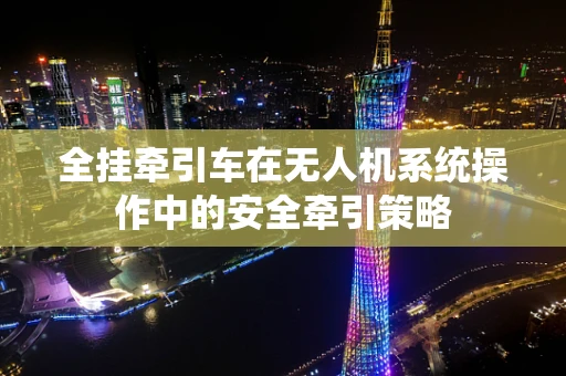 全挂牵引车在无人机系统操作中的安全牵引策略