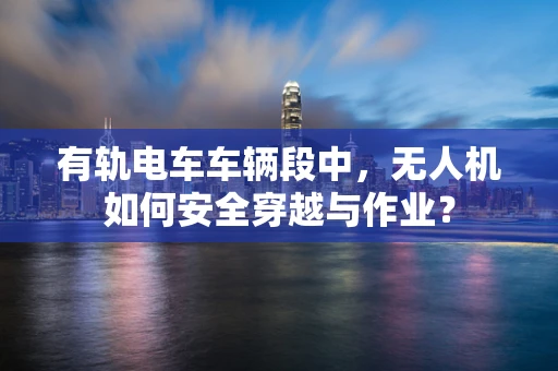 有轨电车车辆段中，无人机如何安全穿越与作业？