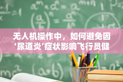 无人机操作中，如何避免因‘尿道炎’症状影响飞行员健康？