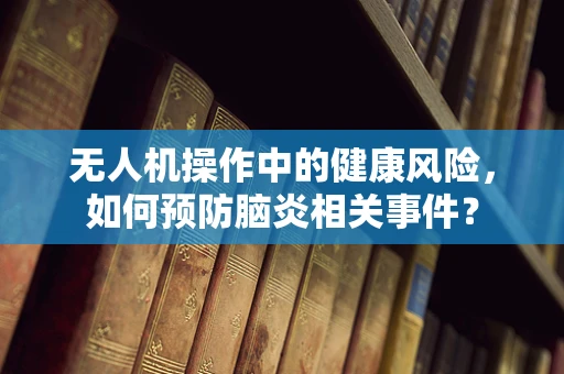 无人机操作中的健康风险，如何预防脑炎相关事件？